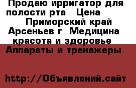 Продаю ирригатор для полости рта › Цена ­ 3 000 - Приморский край, Арсеньев г. Медицина, красота и здоровье » Аппараты и тренажеры   
